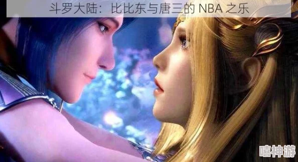 唐三插曲比比东NBA：在这场跨界对决中，谁能更好地展现出自己的实力与魅力？